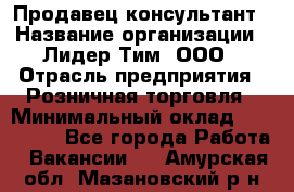 Продавец-консультант › Название организации ­ Лидер Тим, ООО › Отрасль предприятия ­ Розничная торговля › Минимальный оклад ­ 140 000 - Все города Работа » Вакансии   . Амурская обл.,Мазановский р-н